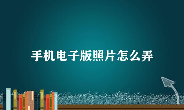 手机电子版照片怎么弄