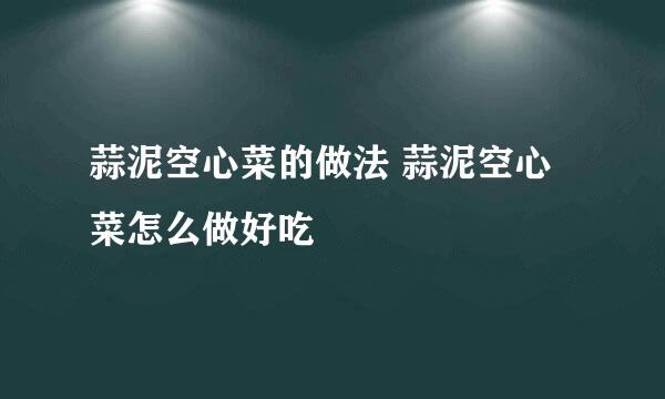 蒜泥空心菜的做法 蒜泥空心菜怎么做好吃