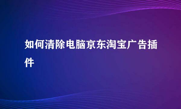 如何清除电脑京东淘宝广告插件