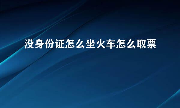 没身份证怎么坐火车怎么取票
