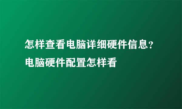 怎样查看电脑详细硬件信息？电脑硬件配置怎样看