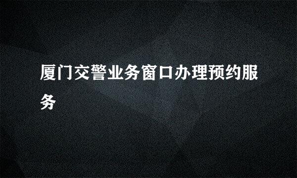 厦门交警业务窗口办理预约服务