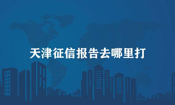 天津征信报告去哪里打