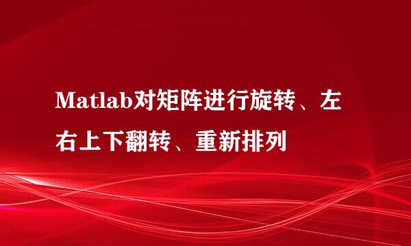 Matlab对矩阵进行旋转、左右上下翻转、重新排列