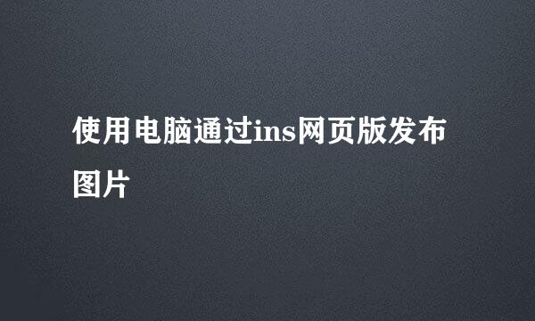 使用电脑通过ins网页版发布图片