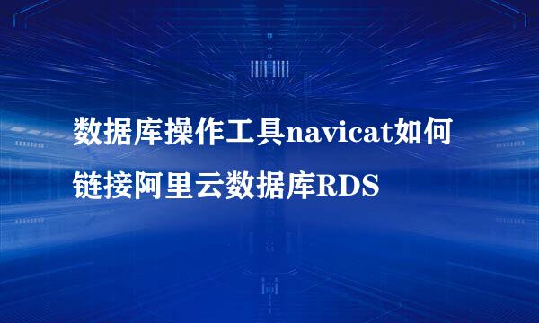 数据库操作工具navicat如何链接阿里云数据库RDS