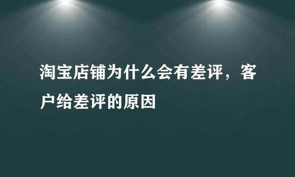 淘宝店铺为什么会有差评，客户给差评的原因