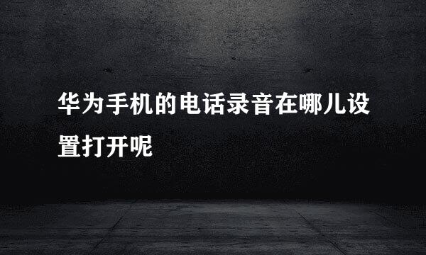 华为手机的电话录音在哪儿设置打开呢