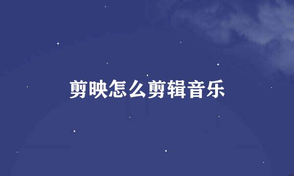 剪映怎么剪辑音乐