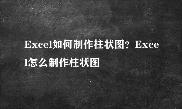 Excel如何制作柱状图？Excel怎么制作柱状图