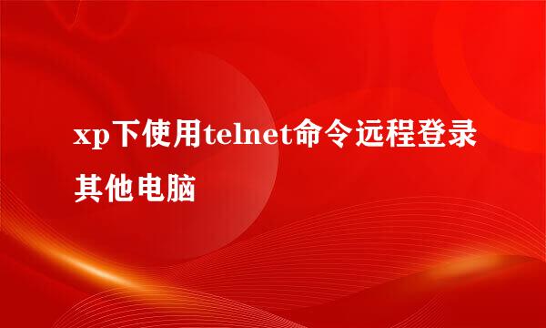 xp下使用telnet命令远程登录其他电脑