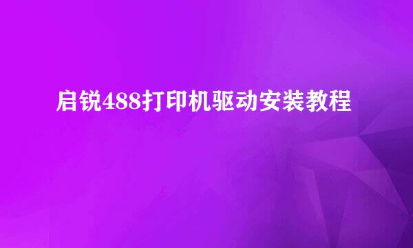 启锐488打印机驱动安装教程