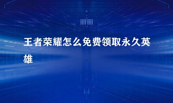 王者荣耀怎么免费领取永久英雄