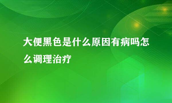 大便黑色是什么原因有病吗怎么调理治疗