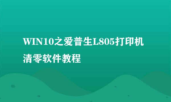 WIN10之爱普生L805打印机清零软件教程