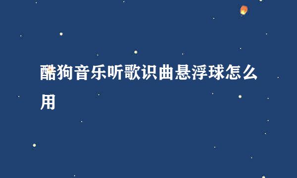 酷狗音乐听歌识曲悬浮球怎么用