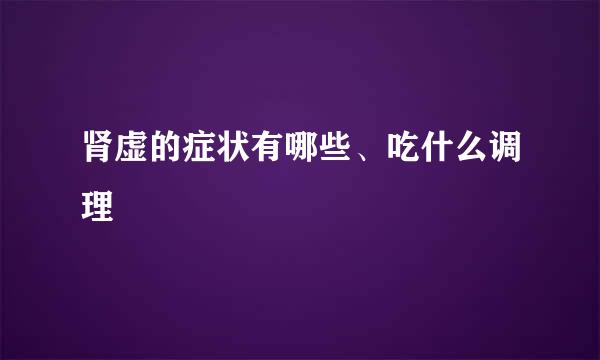 肾虚的症状有哪些、吃什么调理