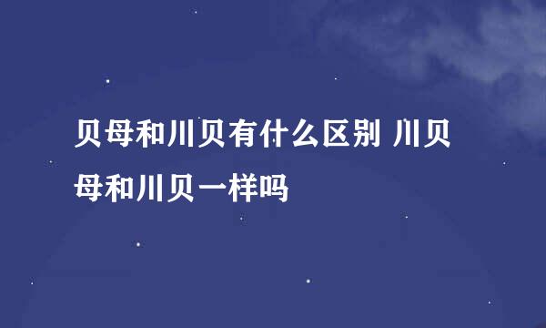 贝母和川贝有什么区别 川贝母和川贝一样吗