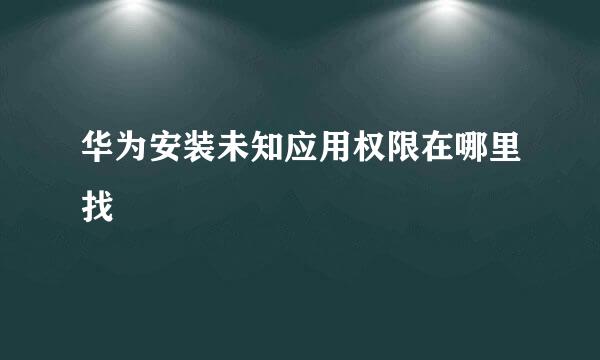 华为安装未知应用权限在哪里找
