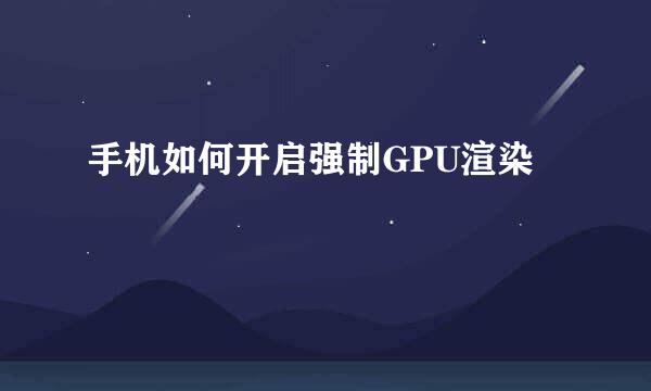 手机如何开启强制GPU渲染