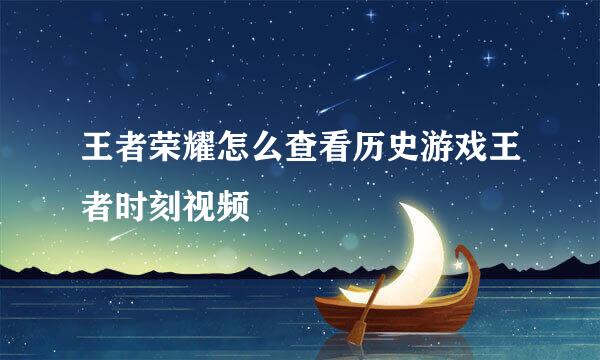 王者荣耀怎么查看历史游戏王者时刻视频