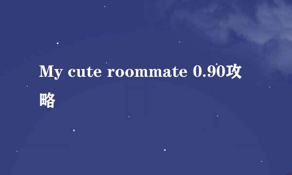 My cute roommate 0.90攻略