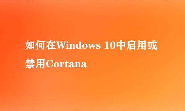 如何在Windows 10中启用或禁用Cortana