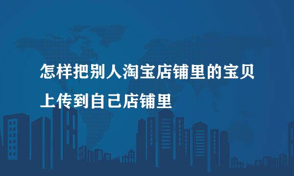 怎样把别人淘宝店铺里的宝贝上传到自己店铺里
