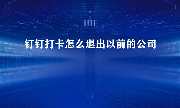 钉钉打卡怎么退出以前的公司