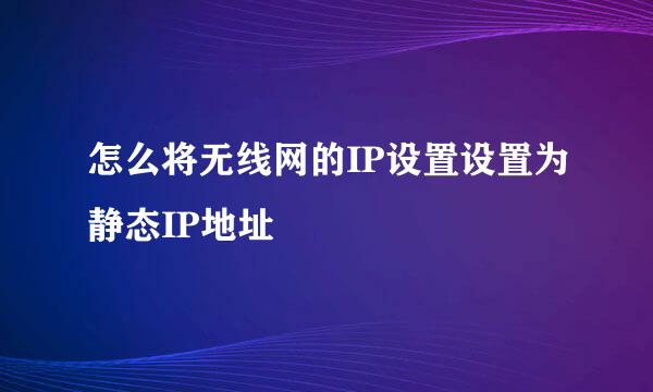 怎么将无线网的IP设置设置为静态IP地址