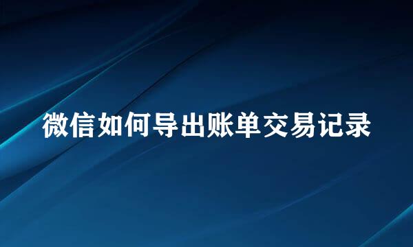 微信如何导出账单交易记录