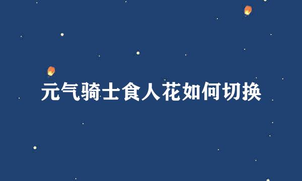 元气骑士食人花如何切换