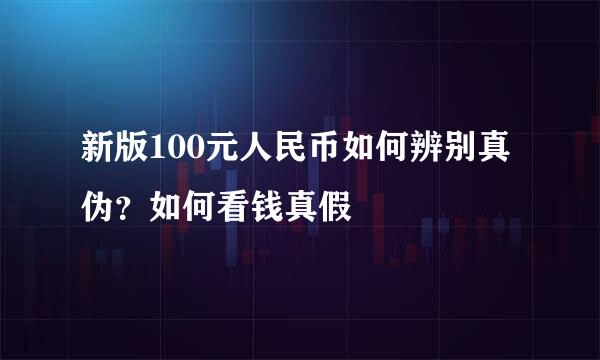 新版100元人民币如何辨别真伪？如何看钱真假