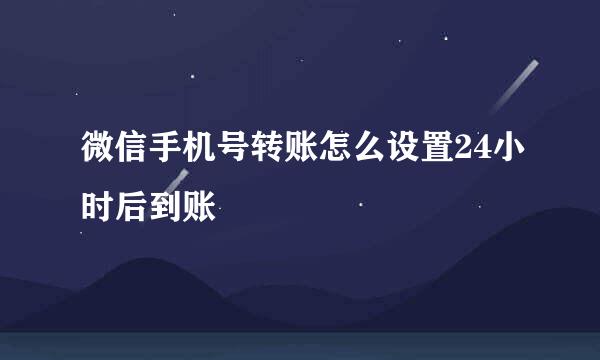 微信手机号转账怎么设置24小时后到账
