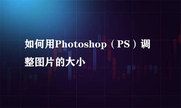 如何用Photoshop（PS）调整图片的大小