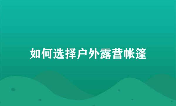 如何选择户外露营帐篷