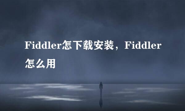 Fiddler怎下载安装，Fiddler怎么用