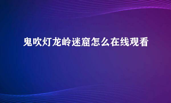 鬼吹灯龙岭迷窟怎么在线观看