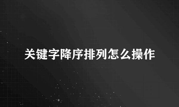 关键字降序排列怎么操作