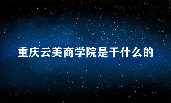 重庆云美商学院是干什么的