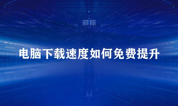 电脑下载速度如何免费提升