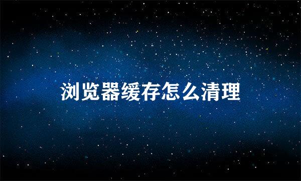 浏览器缓存怎么清理