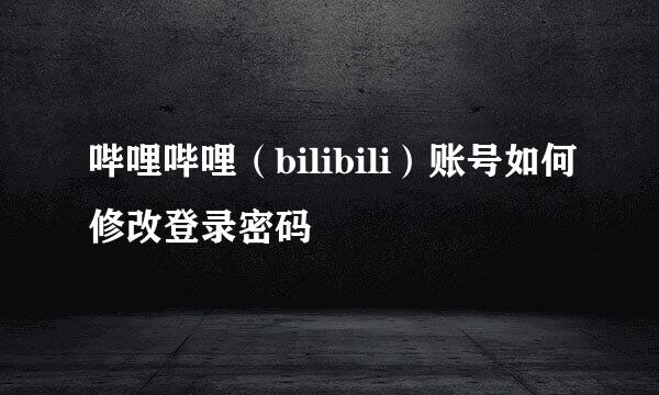 哔哩哔哩（bilibili）账号如何修改登录密码
