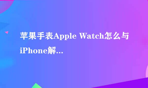 苹果手表Apple Watch怎么与iPhone解除解绑配对