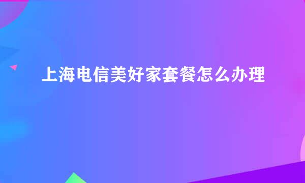 上海电信美好家套餐怎么办理