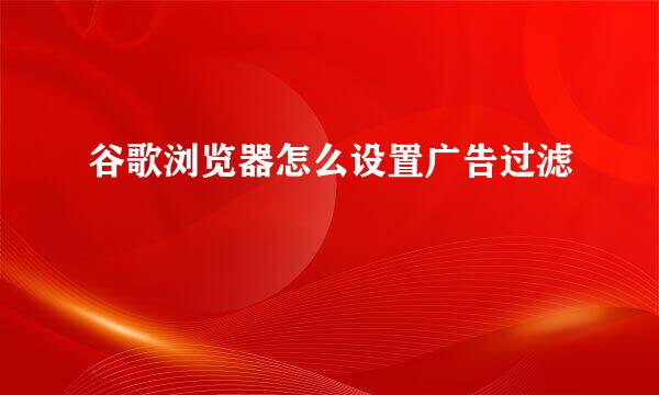 谷歌浏览器怎么设置广告过滤