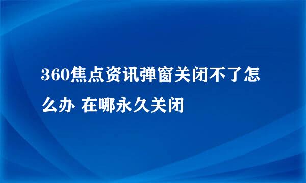 360焦点资讯弹窗关闭不了怎么办 在哪永久关闭