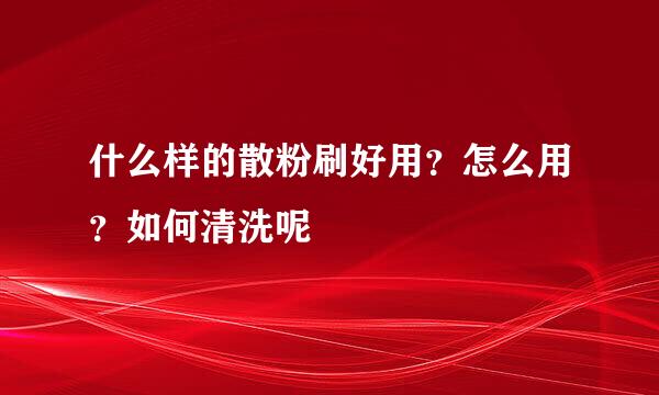 什么样的散粉刷好用？怎么用？如何清洗呢
