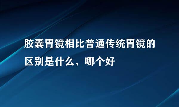胶囊胃镜相比普通传统胃镜的区别是什么，哪个好