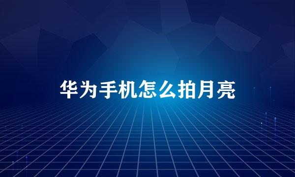 华为手机怎么拍月亮